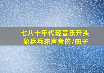 七八十年代轻音乐开头象乒乓球声音的\曲子